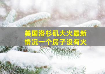 美国洛杉矶大火最新情况一个房子没有火