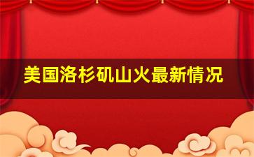 美国洛杉矶山火最新情况