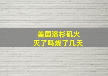 美国洛杉矶火灭了吗烧了几天