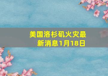 美国洛杉矶火灾最新消息1月18日