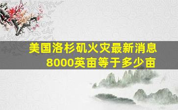 美国洛杉矶火灾最新消息8000英亩等于多少亩