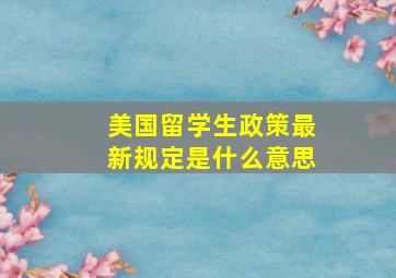 美国留学生政策最新规定是什么意思