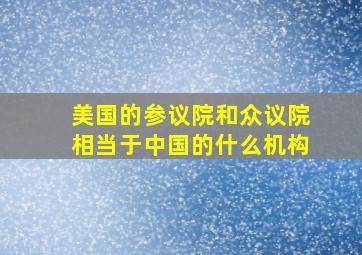 美国的参议院和众议院相当于中国的什么机构