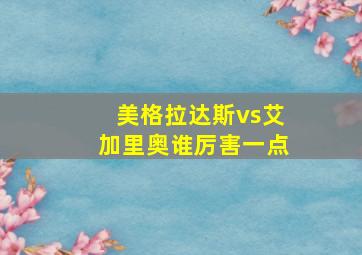 美格拉达斯vs艾加里奥谁厉害一点