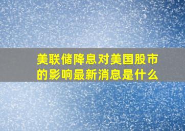 美联储降息对美国股市的影响最新消息是什么