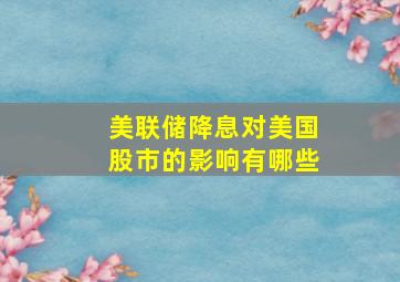 美联储降息对美国股市的影响有哪些