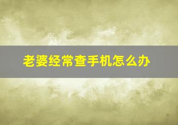 老婆经常查手机怎么办