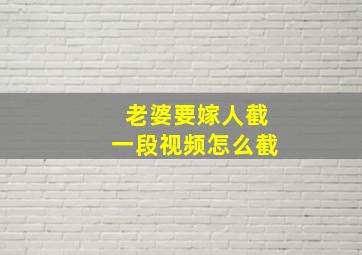 老婆要嫁人截一段视频怎么截