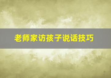 老师家访孩子说话技巧