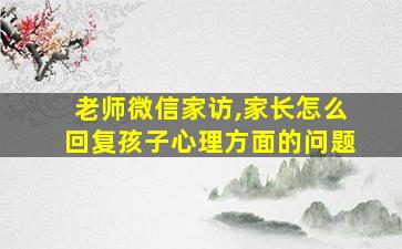 老师微信家访,家长怎么回复孩子心理方面的问题