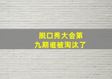 脱口秀大会第九期谁被淘汰了