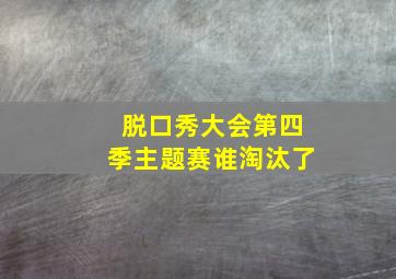 脱口秀大会第四季主题赛谁淘汰了