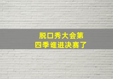 脱口秀大会第四季谁进决赛了