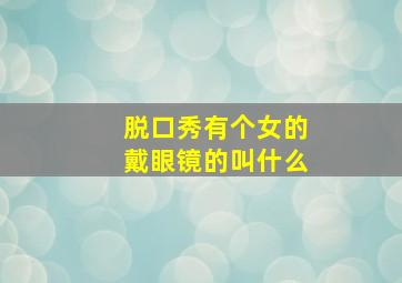 脱口秀有个女的戴眼镜的叫什么