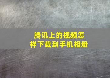 腾讯上的视频怎样下载到手机相册