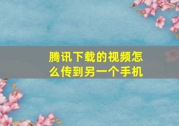 腾讯下载的视频怎么传到另一个手机