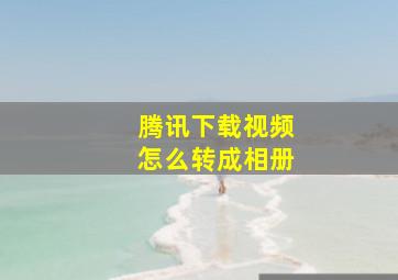 腾讯下载视频怎么转成相册