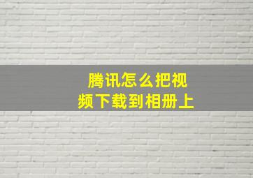 腾讯怎么把视频下载到相册上