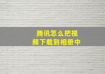 腾讯怎么把视频下载到相册中