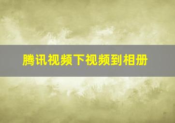 腾讯视频下视频到相册