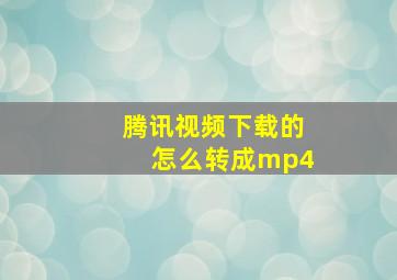 腾讯视频下载的怎么转成mp4