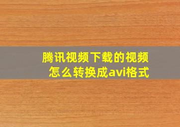 腾讯视频下载的视频怎么转换成avi格式