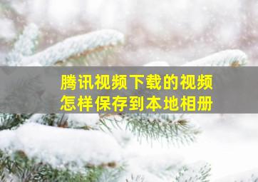 腾讯视频下载的视频怎样保存到本地相册