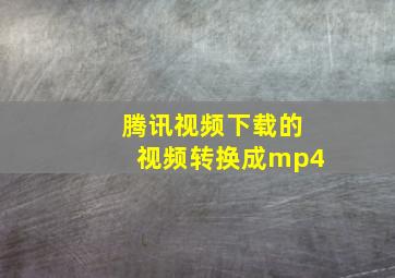 腾讯视频下载的视频转换成mp4