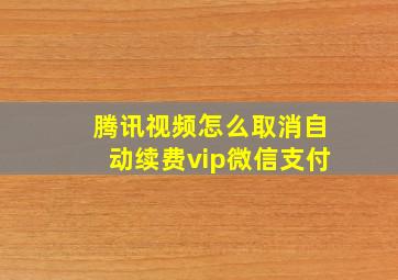 腾讯视频怎么取消自动续费vip微信支付