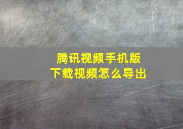 腾讯视频手机版下载视频怎么导出