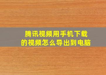 腾讯视频用手机下载的视频怎么导出到电脑