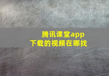 腾讯课堂app下载的视频在哪找