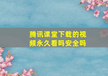 腾讯课堂下载的视频永久看吗安全吗