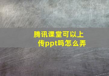 腾讯课堂可以上传ppt吗怎么弄