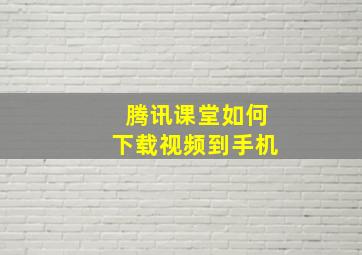 腾讯课堂如何下载视频到手机