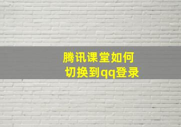 腾讯课堂如何切换到qq登录