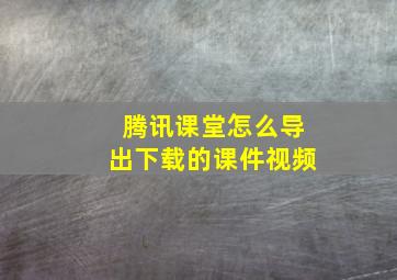 腾讯课堂怎么导出下载的课件视频