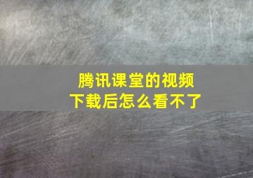 腾讯课堂的视频下载后怎么看不了