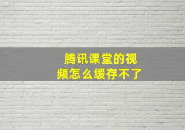 腾讯课堂的视频怎么缓存不了