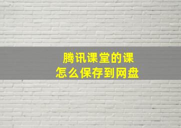 腾讯课堂的课怎么保存到网盘