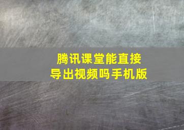 腾讯课堂能直接导出视频吗手机版