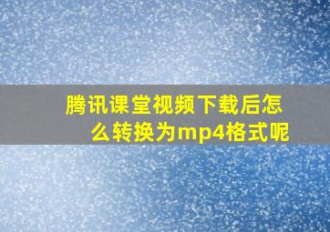 腾讯课堂视频下载后怎么转换为mp4格式呢