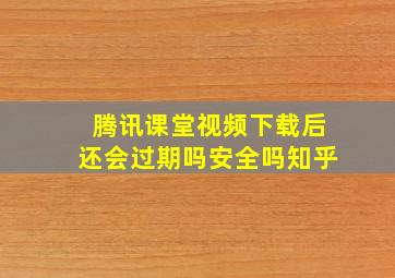 腾讯课堂视频下载后还会过期吗安全吗知乎