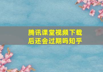 腾讯课堂视频下载后还会过期吗知乎