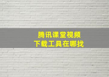 腾讯课堂视频下载工具在哪找