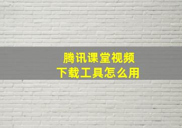 腾讯课堂视频下载工具怎么用