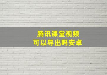 腾讯课堂视频可以导出吗安卓