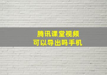 腾讯课堂视频可以导出吗手机