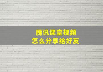 腾讯课堂视频怎么分享给好友