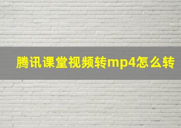 腾讯课堂视频转mp4怎么转